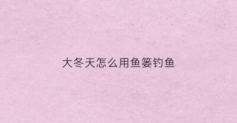 “大冬天怎么用鱼篓钓鱼(冬天用什么打鱼窝)