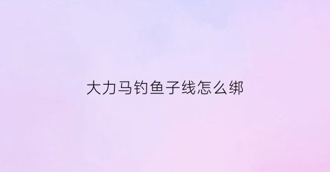 大力马钓鱼子线怎么绑(大力马做子线钓鱼)