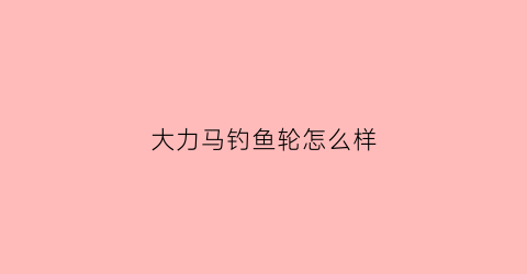 大力马钓鱼轮怎么样(大力马钓鱼轮怎么样好用吗)