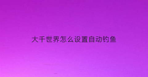大千世界怎么设置自动钓鱼(大千世界怎么挂机钓鱼)