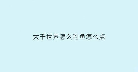 “大千世界怎么钓鱼怎么点(大千世界怎么钓鱼)