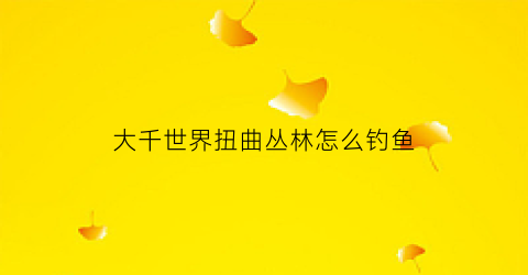 大千世界扭曲丛林怎么钓鱼(大千世界怎么走)
