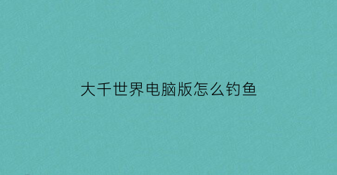 大千世界电脑版怎么钓鱼(大千世界手机版怎么钓鱼)