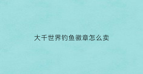 大千世界钓鱼徽章怎么卖(大千世界钓鱼极其稀有)