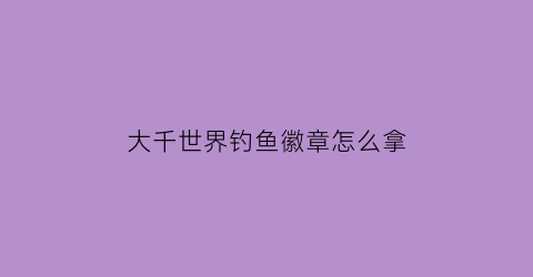 大千世界钓鱼徽章怎么拿(大千世界钓鱼考核攻略)