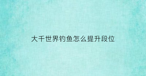 “大千世界钓鱼怎么提升段位(大千世界钓鱼没反应)