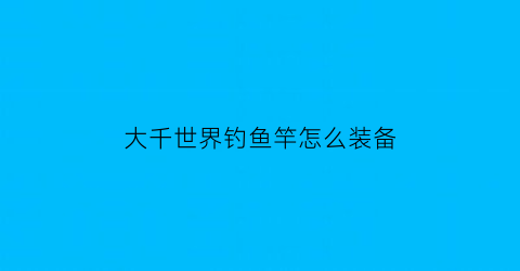 大千世界钓鱼竿怎么装备(大千世界钓鱼出箱子)