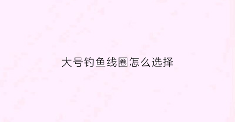 大号钓鱼线圈怎么选择(用大号鱼线对钓鱼有什么影响吗)