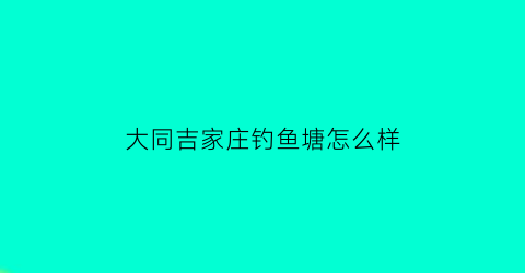 大同吉家庄钓鱼塘怎么样(大同县吉家庄新房图片)
