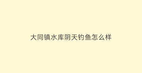 大同镇水库阴天钓鱼怎么样(大同水库好玩吗)