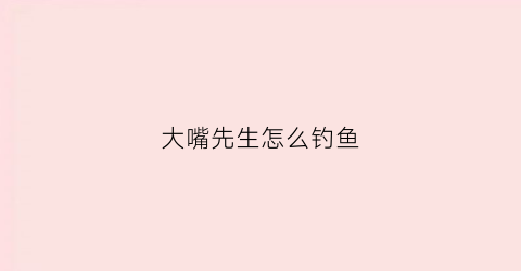 大嘴先生怎么钓鱼(大嘴巴先生都市传说)