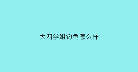 大四学姐钓鱼怎么样(大四学姐大一学弟)