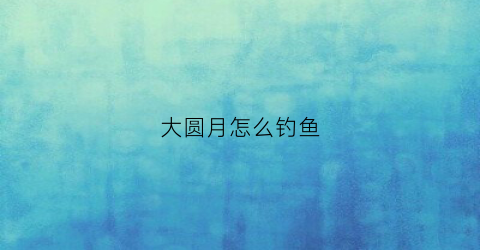 大圆月怎么钓鱼(月圆的时候是不是不好钓鱼)