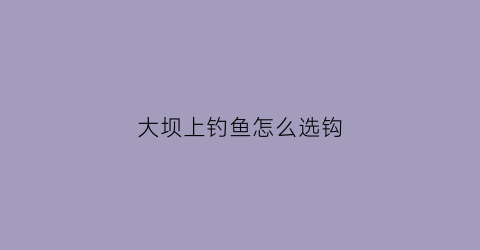大坝上钓鱼怎么选钩(大坝上游好钓还是下游)