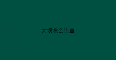 大坝怎么钓鱼(大坝附近怎么选钓点)