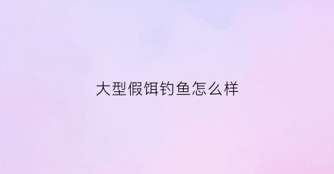 大型假饵钓鱼怎么样(假饵排行)