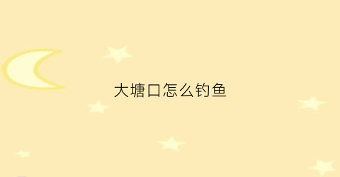 大塘口怎么钓鱼