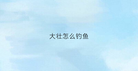 大壮怎么钓鱼(大壮鱼好吃嘴)