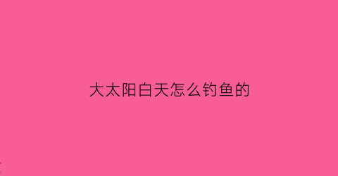 大太阳白天怎么钓鱼的(钓鱼大太阳的时候调什么地方)