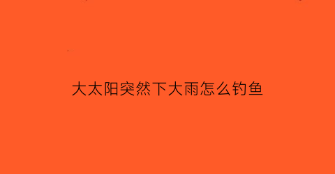 大太阳突然下大雨怎么钓鱼(大太阳突然下大雨怎么钓鱼好)