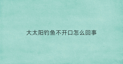 大太阳钓鱼不开口怎么回事(大太阳钓鱼该钓那个位置)