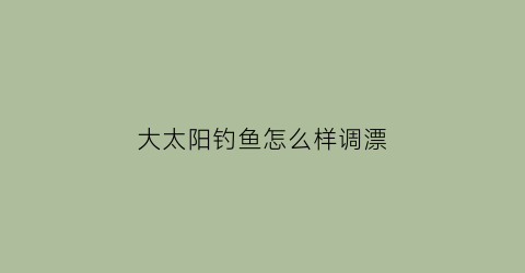 大太阳钓鱼怎么样调漂(钓鱼大太阳的时候调什么地方)