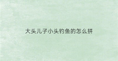 “大头儿子小头钓鱼的怎么拼(大头儿子大头小头钓大鱼)