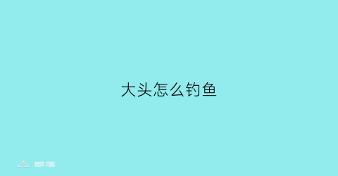 大头怎么钓鱼(大头怎么钓鱼视频教程)