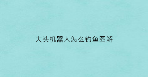 大头机器人怎么钓鱼图解(大头智能机器人网络配置)