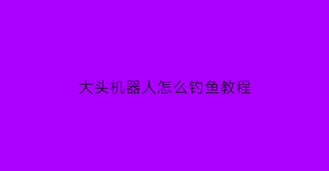 “大头机器人怎么钓鱼教程(大头机器人简笔画)