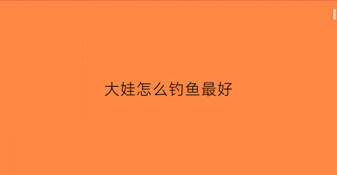大娃怎么钓鱼最好(怎么才能钓上娃娃)