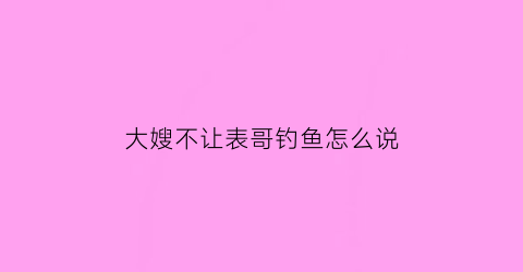 “大嫂不让表哥钓鱼怎么说(大嫂不让表哥钓鱼怎么说呢)