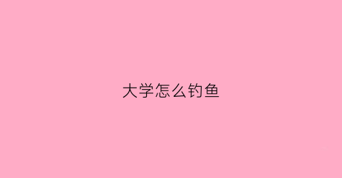 大学怎么钓鱼(大学有钓鱼专业吗)
