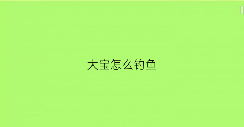 大宝怎么钓鱼(大宝怎么钓鱼视频)