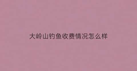 大岭山钓鱼收费情况怎么样(大岭山钓鱼地点免费)