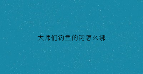 “大师们钓鱼的钩怎么绑(大师们钓鱼的钩怎么绑的)