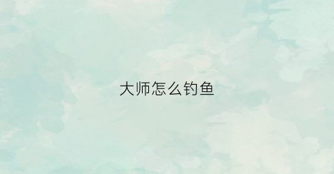 “大师怎么钓鱼(大师级钓鱼哪里学)