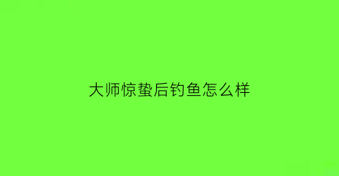 大师惊蛰后钓鱼怎么样(惊蛰后怎么钓鲫鱼)