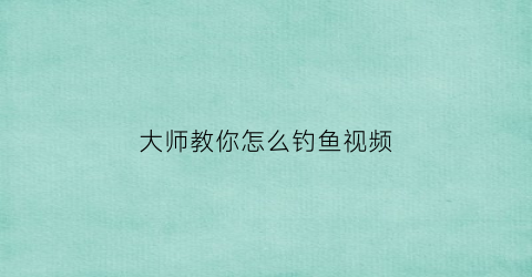 大师教你怎么钓鱼视频(钓鱼的教程视频)
