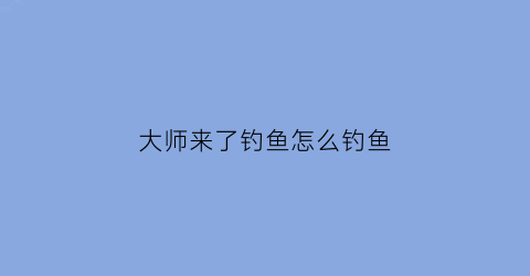 “大师来了钓鱼怎么钓鱼(大师级钓鱼哪里学怎么做)