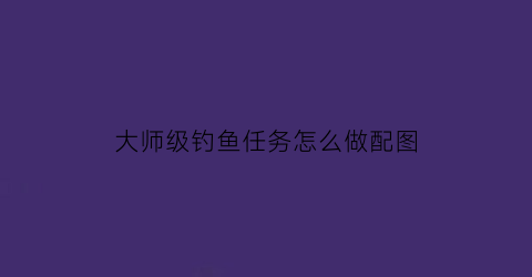 “大师级钓鱼任务怎么做配图(大师级钓鱼任务4个鱼点图片)