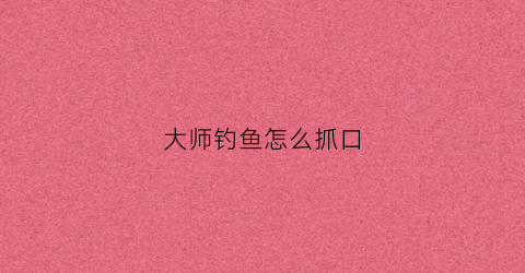 大师钓鱼怎么抓口(大师钓鱼任务怎么做)