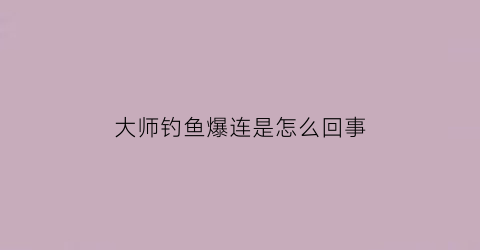 大师钓鱼爆连是怎么回事(钓鱼的爆连配方用什么药配的)