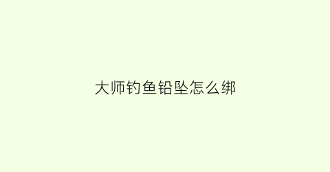 大师钓鱼铅坠怎么绑(钓鱼铅坠如何绑)