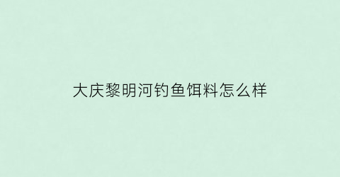 大庆黎明河钓鱼饵料怎么样(大庆黎明河起点和终点)
