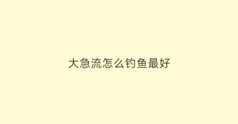 大急流怎么钓鱼最好(急流如何钓鱼)