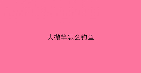 大抛竿怎么钓鱼(抛竿怎么钓鱼图解)