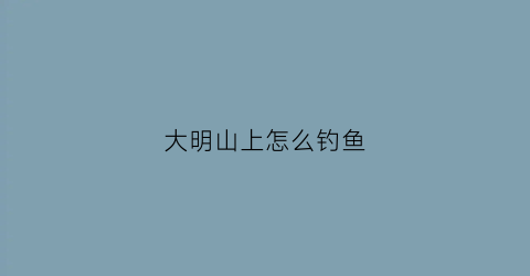 大明山上怎么钓鱼(大明山如何玩)