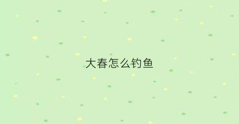 大春怎么钓鱼(大春钓鱼直播)