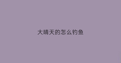 大晴天的怎么钓鱼(晴天钓鱼怎么钓)